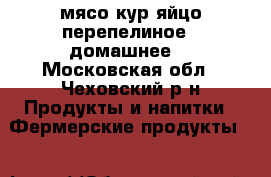 мясо кур яйцо перепелиное ( домашнее) - Московская обл., Чеховский р-н Продукты и напитки » Фермерские продукты   